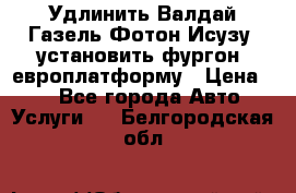 Удлинить Валдай Газель Фотон Исузу  установить фургон, европлатформу › Цена ­ 1 - Все города Авто » Услуги   . Белгородская обл.